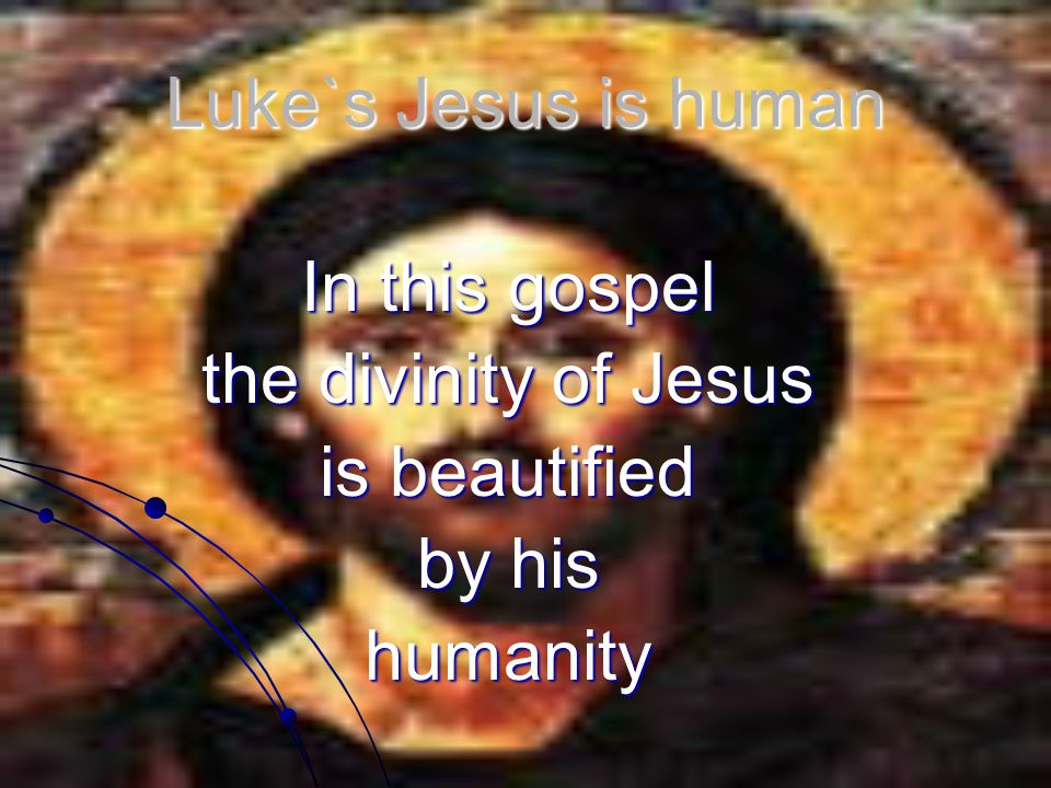 Luke`s Jesus is human In this gospel the divinity of Jesus is beautified by his humanity