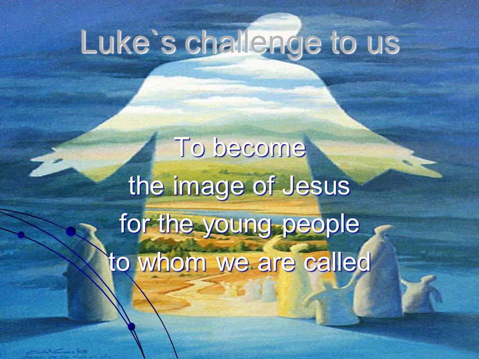 Luke`s challenge to us To become the image of Jesus for the young people to whom we are called