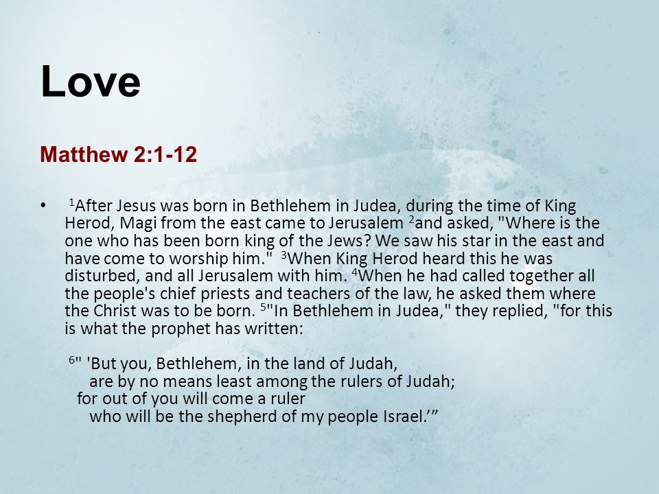Love Matthew 2: After Jesus was born in Bethlehem in Judea, during the time of King Herod, Magi from the east came to Jerusalem 2 and asked, Where is the one who has been born king of the Jews.