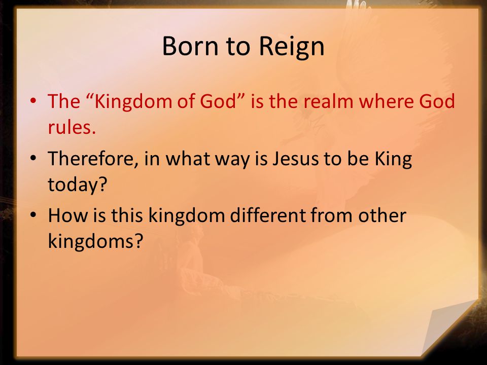 Born to Reign The Kingdom of God is the realm where God rules.