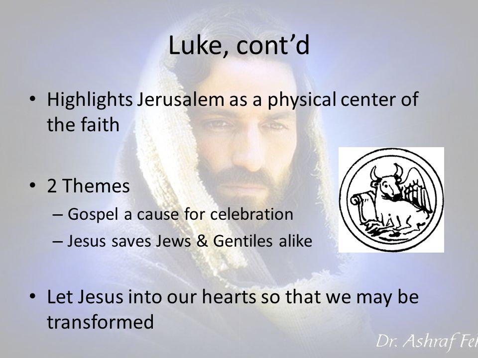 Luke, cont’d Highlights Jerusalem as a physical center of the faith 2 Themes – Gospel a cause for celebration – Jesus saves Jews & Gentiles alike Let Jesus into our hearts so that we may be transformed