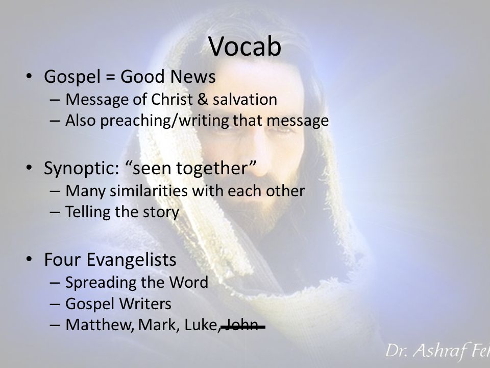 Vocab Gospel = Good News – Message of Christ & salvation – Also preaching/writing that message Synoptic: seen together – Many similarities with each other – Telling the story Four Evangelists – Spreading the Word – Gospel Writers – Matthew, Mark, Luke, John