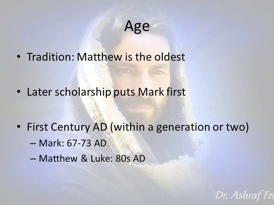 Age Tradition: Matthew is the oldest Later scholarship puts Mark first First Century AD (within a generation or two) – Mark: AD – Matthew & Luke: 80s AD
