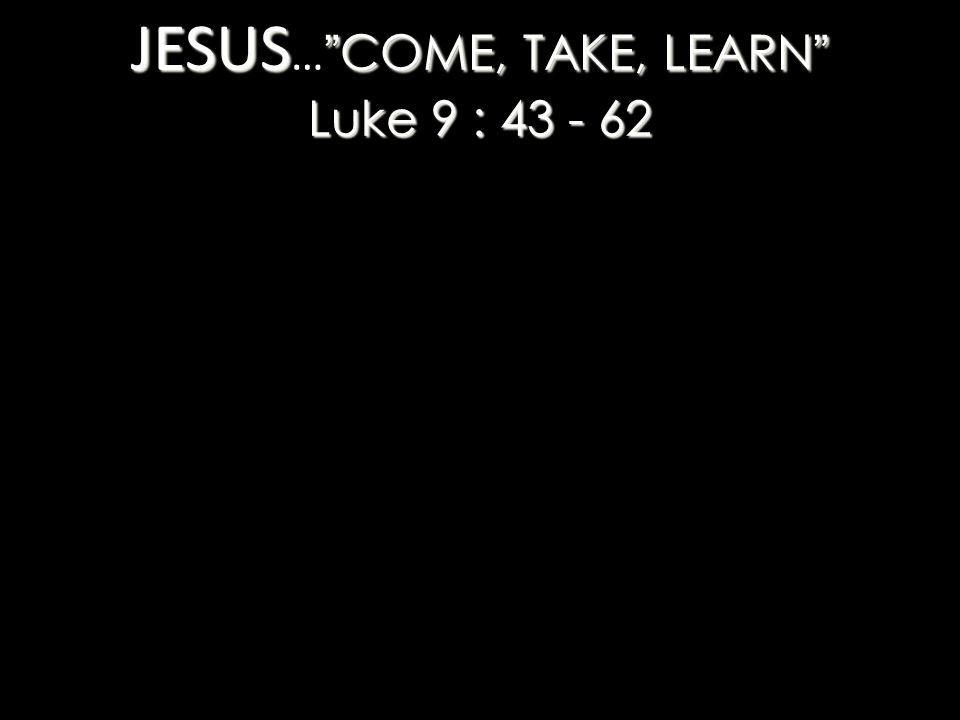 JESUS COME, TAKE, LEARN Luke 9 : JESUS … COME, TAKE, LEARN Luke 9 :