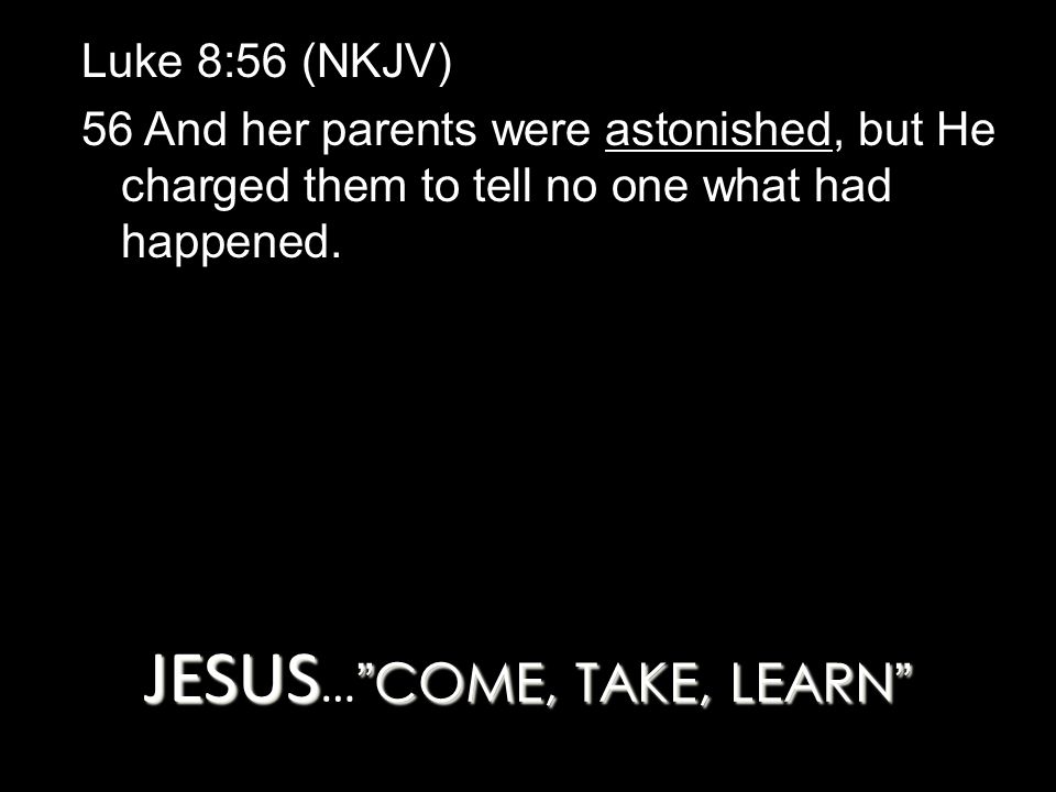 JESUS COME, TAKE, LEARN JESUS … COME, TAKE, LEARN Luke 8:56 (NKJV) 56 And her parents were astonished, but He charged them to tell no one what had happened.