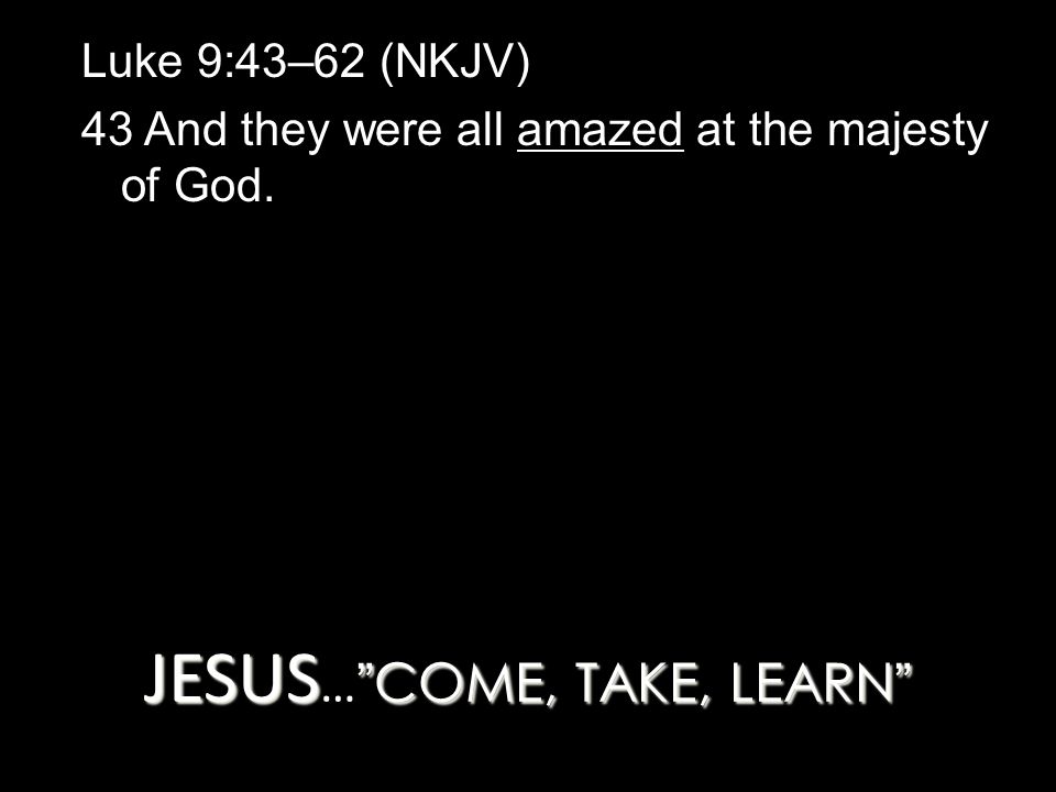 JESUS COME, TAKE, LEARN JESUS … COME, TAKE, LEARN Luke 9:43–62 (NKJV) 43 And they were all amazed at the majesty of God.