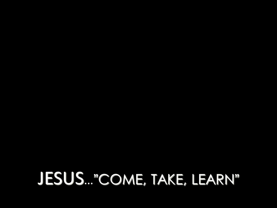JESUS COME, TAKE, LEARN JESUS … COME, TAKE, LEARN
