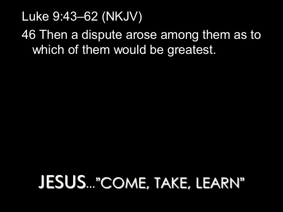 Luke 9:43–62 (NKJV) 46 Then a dispute arose among them as to which of them would be greatest.