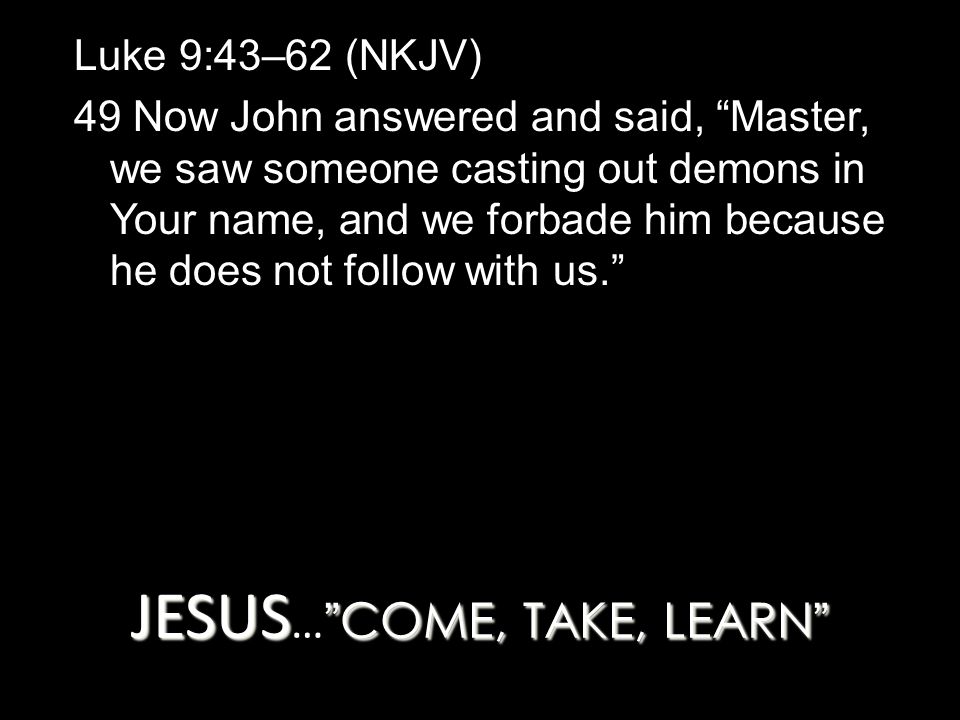 JESUS COME, TAKE, LEARN JESUS … COME, TAKE, LEARN Luke 9:43–62 (NKJV) 49 Now John answered and said, Master, we saw someone casting out demons in Your name, and we forbade him because he does not follow with us.