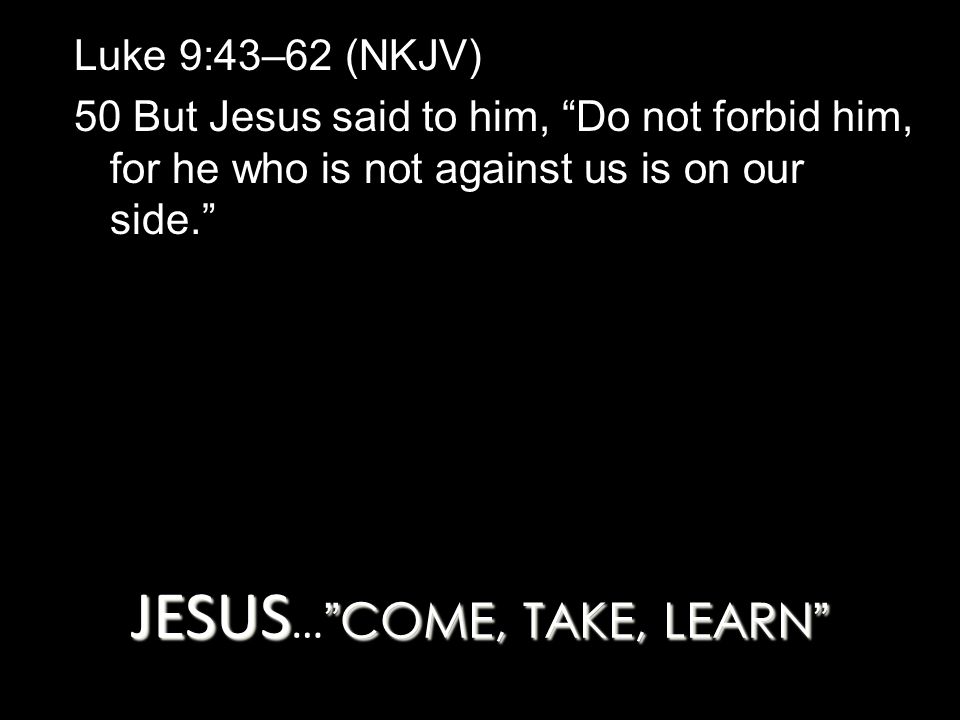 JESUS COME, TAKE, LEARN JESUS … COME, TAKE, LEARN Luke 9:43–62 (NKJV) 50 But Jesus said to him, Do not forbid him, for he who is not against us is on our side.