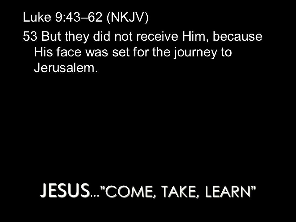 JESUS COME, TAKE, LEARN JESUS … COME, TAKE, LEARN Luke 9:43–62 (NKJV) 53 But they did not receive Him, because His face was set for the journey to Jerusalem.