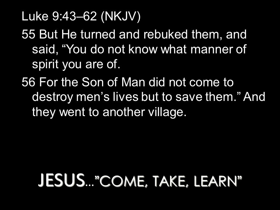 JESUS COME, TAKE, LEARN JESUS … COME, TAKE, LEARN Luke 9:43–62 (NKJV) 55 But He turned and rebuked them, and said, You do not know what manner of spirit you are of.