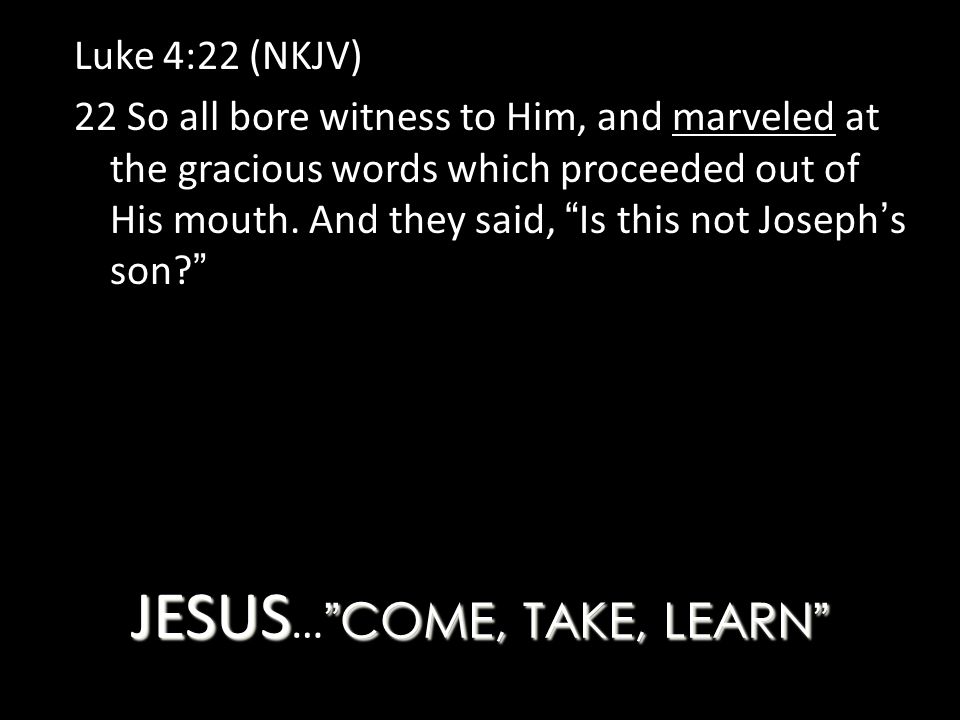 JESUS COME, TAKE, LEARN JESUS … COME, TAKE, LEARN Luke 4:22 (NKJV) 22 So all bore witness to Him, and marveled at the gracious words which proceeded out of His mouth.