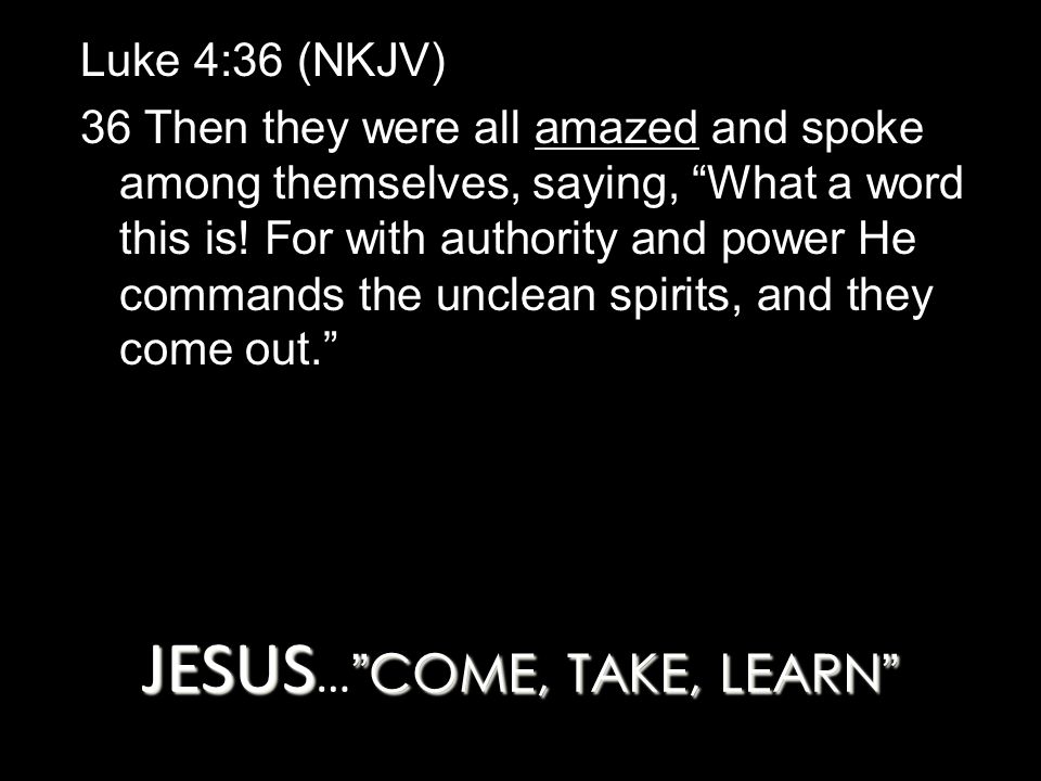 JESUS COME, TAKE, LEARN JESUS … COME, TAKE, LEARN Luke 4:36 (NKJV) 36 Then they were all amazed and spoke among themselves, saying, What a word this is.