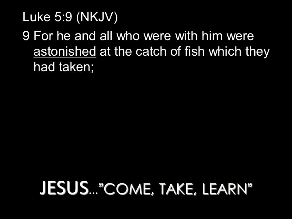 JESUS COME, TAKE, LEARN JESUS … COME, TAKE, LEARN Luke 5:9 (NKJV) 9 For he and all who were with him were astonished at the catch of fish which they had taken;