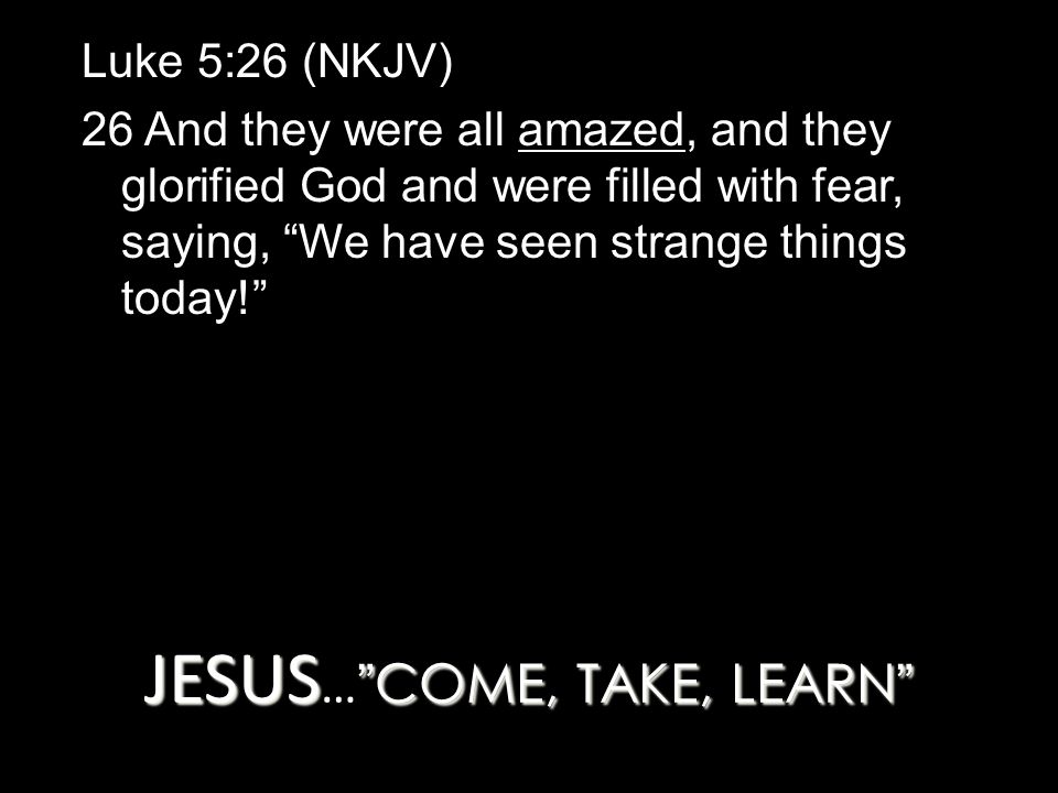 JESUS COME, TAKE, LEARN JESUS … COME, TAKE, LEARN Luke 5:26 (NKJV) 26 And they were all amazed, and they glorified God and were filled with fear, saying, We have seen strange things today!