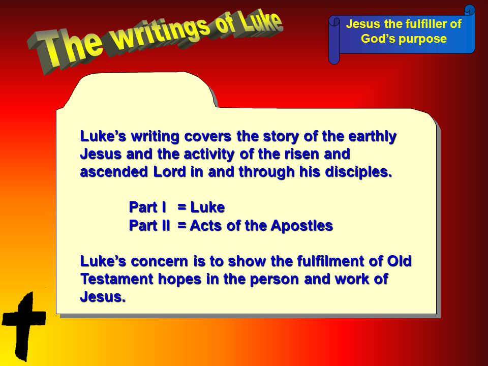Jesus the fulfiller of God’s purpose Luke’s writing covers the story of the earthly Jesus and the activity of the risen and ascended Lord in and through his disciples.