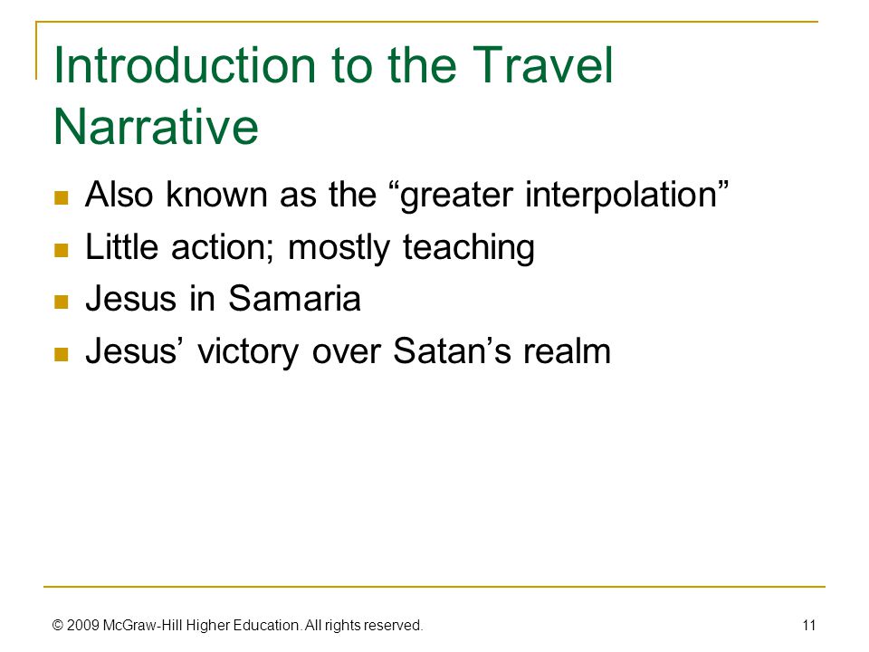 Introduction to the Travel Narrative Also known as the greater interpolation Little action; mostly teaching Jesus in Samaria Jesus’ victory over Satan’s realm 11 © 2009 McGraw-Hill Higher Education.