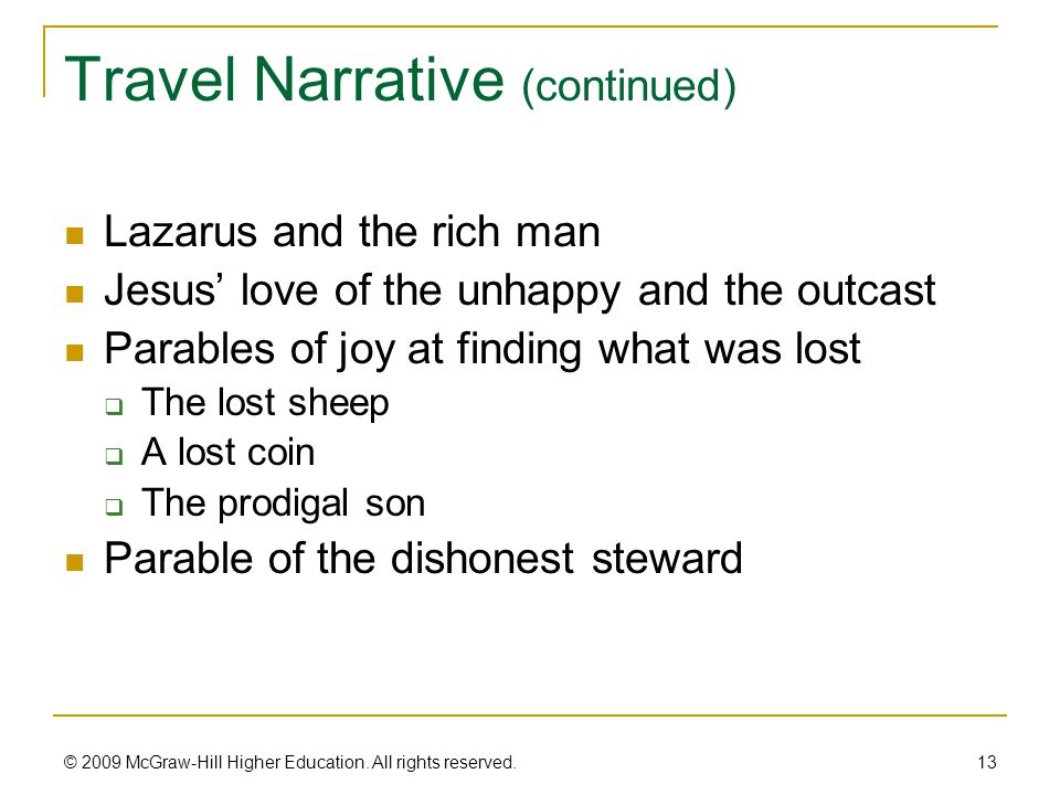 Travel Narrative (continued) Lazarus and the rich man Jesus’ love of the unhappy and the outcast Parables of joy at finding what was lost  The lost sheep  A lost coin  The prodigal son Parable of the dishonest steward 13 © 2009 McGraw-Hill Higher Education.