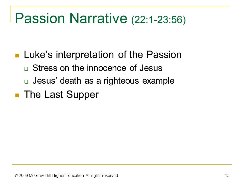 Passion Narrative (22:1-23:56) Luke’s interpretation of the Passion  Stress on the innocence of Jesus  Jesus’ death as a righteous example The Last Supper 15 © 2009 McGraw-Hill Higher Education.