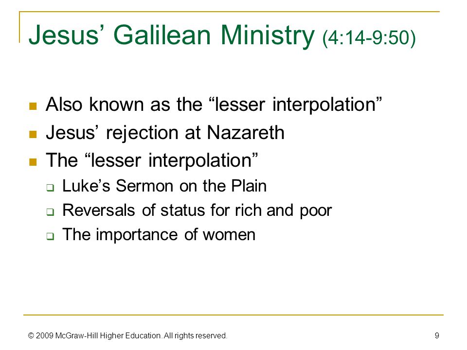 Jesus’ Galilean Ministry (4:14-9:50) Also known as the lesser interpolation Jesus’ rejection at Nazareth The lesser interpolation  Luke’s Sermon on the Plain  Reversals of status for rich and poor  The importance of women 9 © 2009 McGraw-Hill Higher Education.