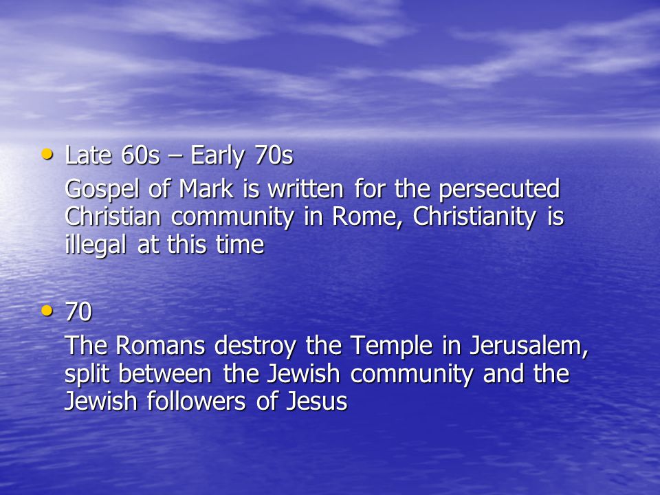 Late 60s – Early 70s Late 60s – Early 70s Gospel of Mark is written for the persecuted Christian community in Rome, Christianity is illegal at this time The Romans destroy the Temple in Jerusalem, split between the Jewish community and the Jewish followers of Jesus