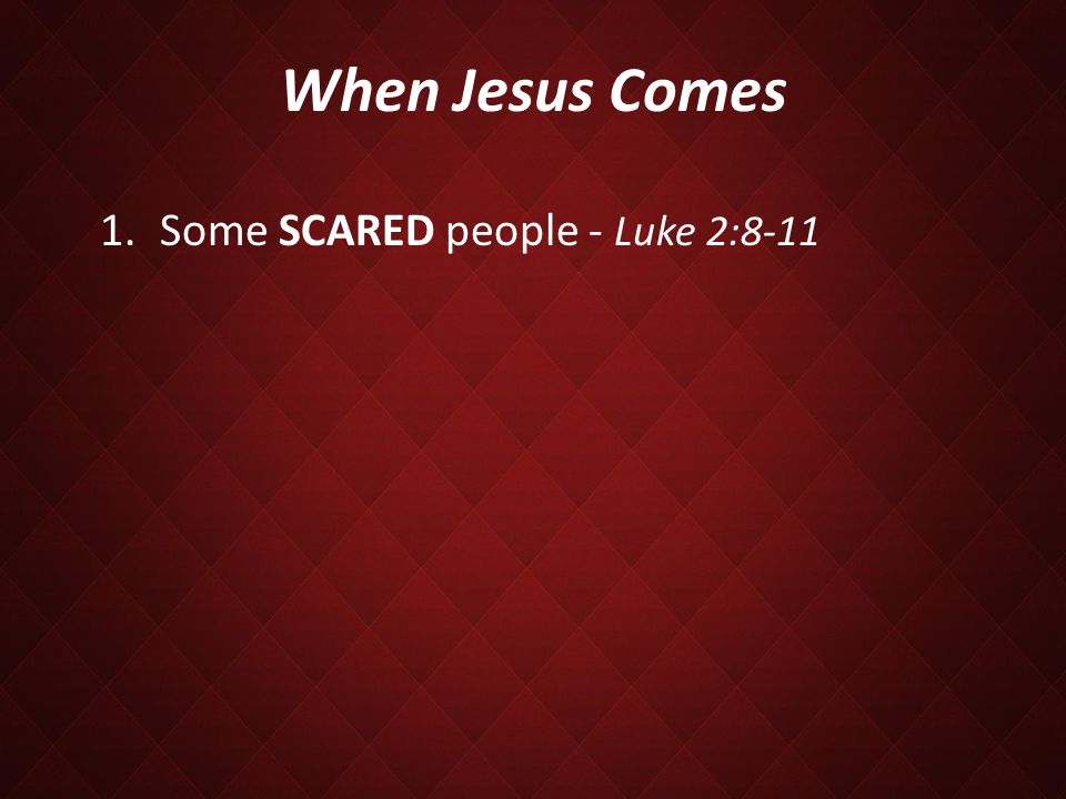 When Jesus Comes 1.Some SCARED people - Luke 2:8-11