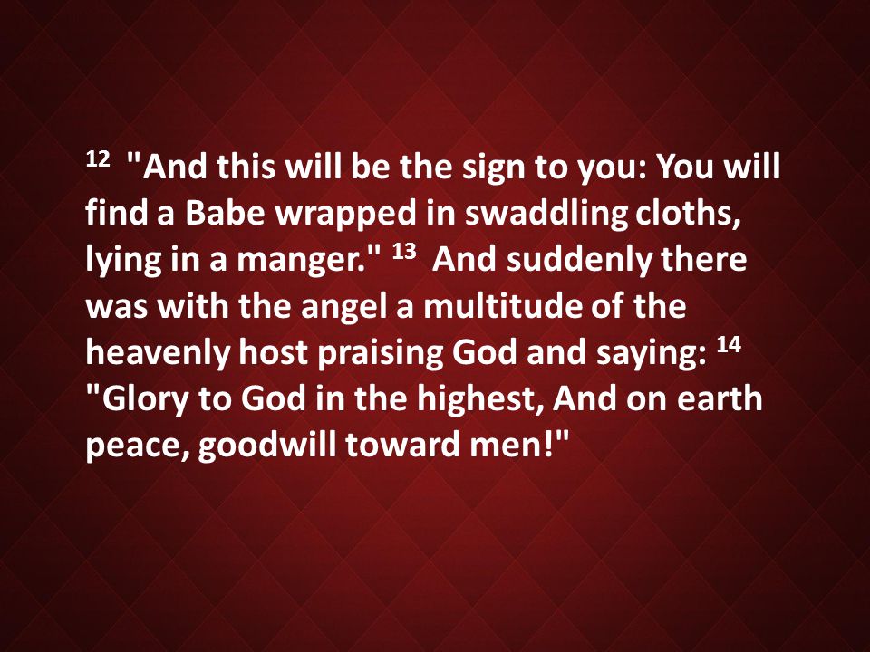 12 And this will be the sign to you: You will find a Babe wrapped in swaddling cloths, lying in a manger. 13 And suddenly there was with the angel a multitude of the heavenly host praising God and saying: 14 Glory to God in the highest, And on earth peace, goodwill toward men!