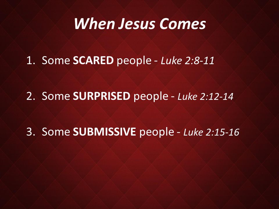 When Jesus Comes 1.Some SCARED people - Luke 2: Some SURPRISED people - Luke 2: Some SUBMISSIVE people - Luke 2:15-16
