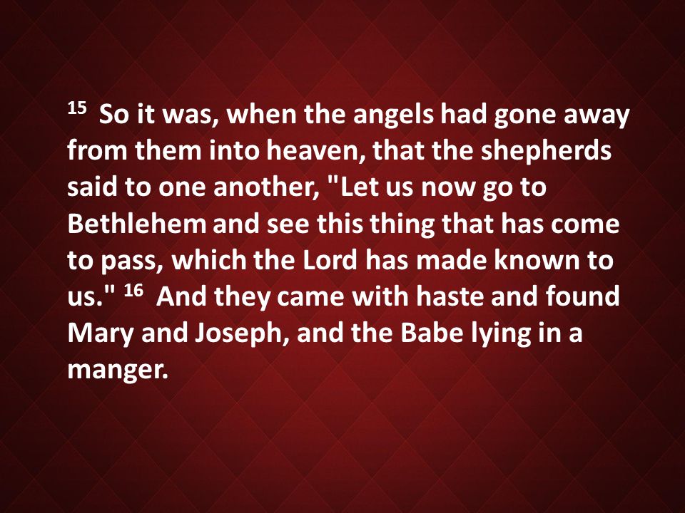 15 So it was, when the angels had gone away from them into heaven, that the shepherds said to one another, Let us now go to Bethlehem and see this thing that has come to pass, which the Lord has made known to us. 16 And they came with haste and found Mary and Joseph, and the Babe lying in a manger.