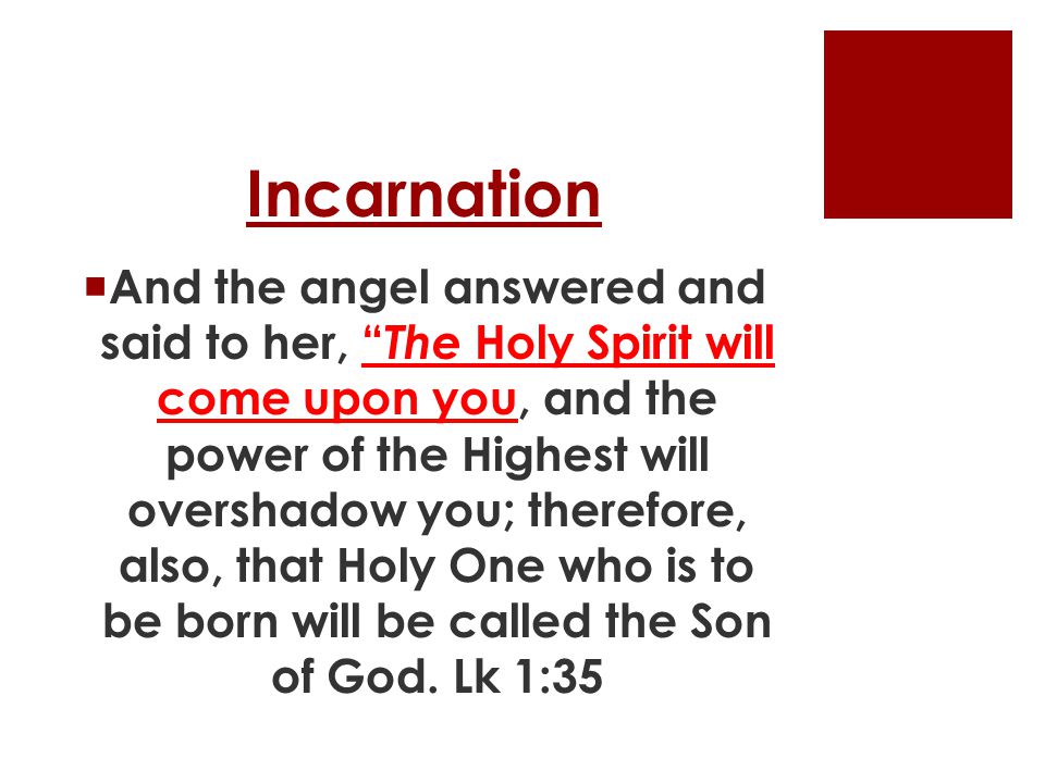 Incarnation  And the angel answered and said to her, The Holy Spirit will come upon you, and the power of the Highest will overshadow you; therefore, also, that Holy One who is to be born will be called the Son of God.