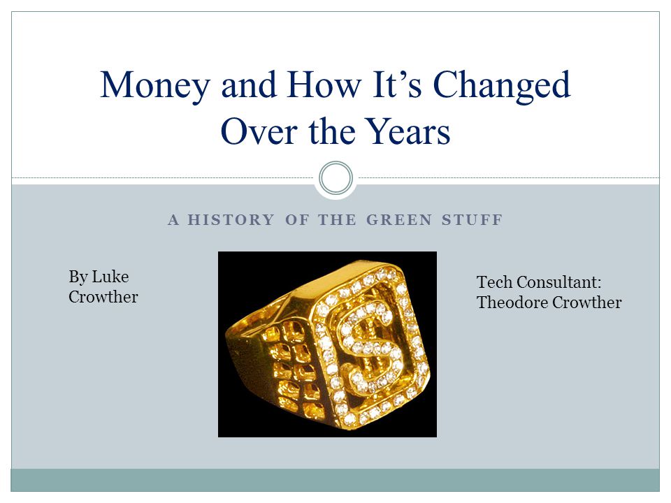 A HISTORY OF THE GREEN STUFF Money and How It’s Changed Over the Years By Luke Crowther Tech Consultant: Theodore Crowther
