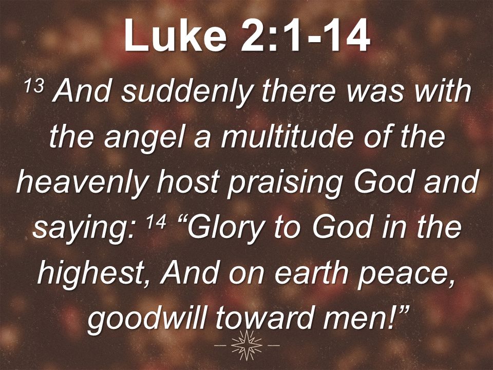 Luke 2: And suddenly there was with the angel a multitude of the heavenly host praising God and saying: 14 Glory to God in the highest, And on earth peace, goodwill toward men!