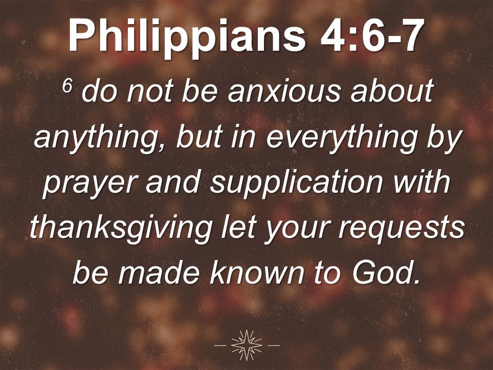 Philippians 4:6-7 6 do not be anxious about anything, but in everything by prayer and supplication with thanksgiving let your requests be made known to God.