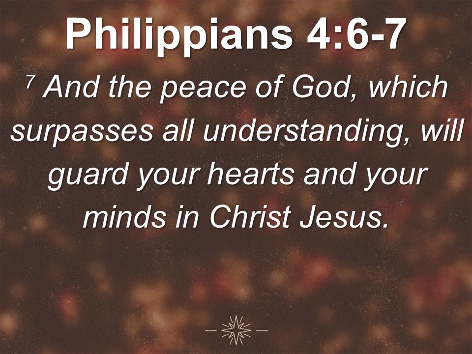 Philippians 4:6-7 7 And the peace of God, which surpasses all understanding, will guard your hearts and your minds in Christ Jesus.