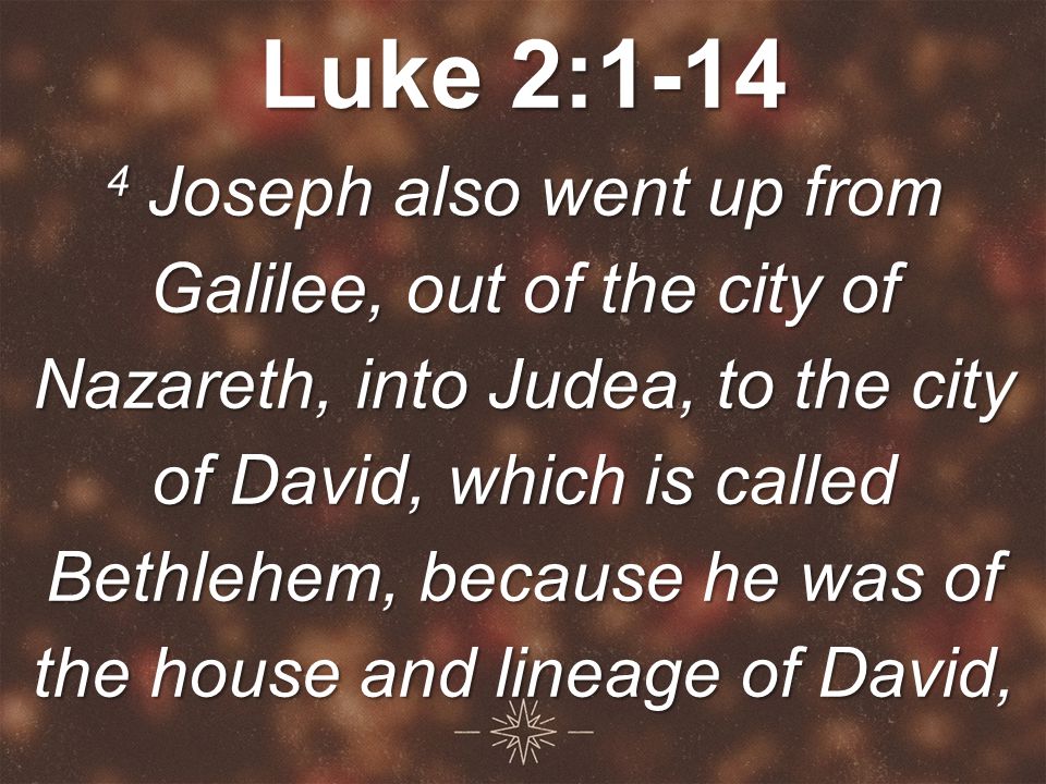 Luke 2: Joseph also went up from Galilee, out of the city of Nazareth, into Judea, to the city of David, which is called Bethlehem, because he was of the house and lineage of David,