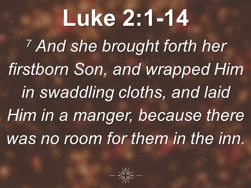 Luke 2: And she brought forth her firstborn Son, and wrapped Him in swaddling cloths, and laid Him in a manger, because there was no room for them in the inn.