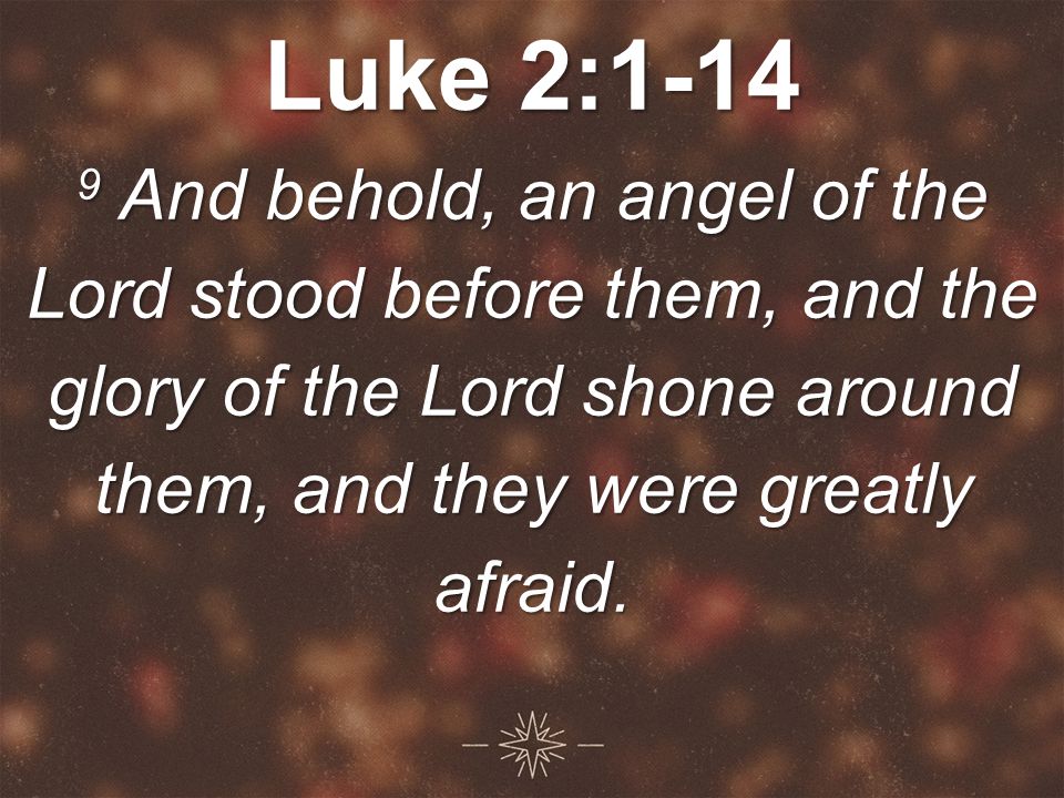 Luke 2: And behold, an angel of the Lord stood before them, and the glory of the Lord shone around them, and they were greatly afraid.