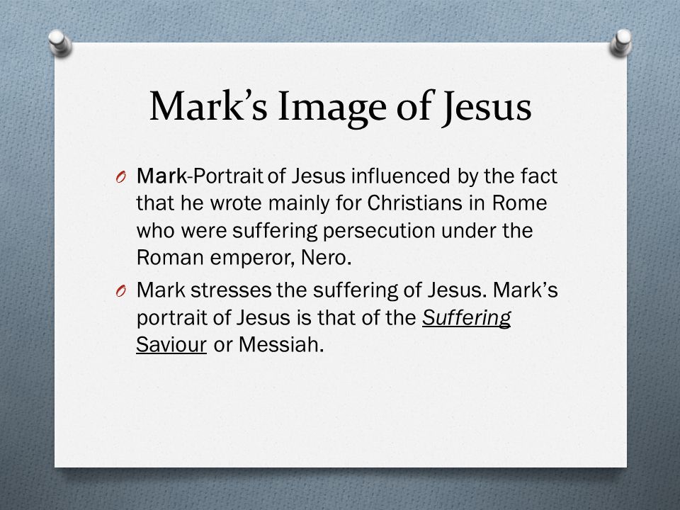 Mark’s Image of Jesus O Mark-Portrait of Jesus influenced by the fact that he wrote mainly for Christians in Rome who were suffering persecution under the Roman emperor, Nero.