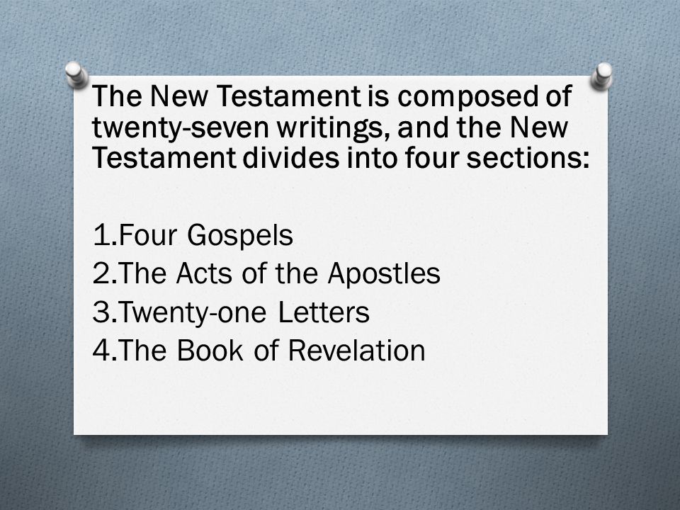 The New Testament is composed of twenty-seven writings, and the New Testament divides into four sections: 1.Four Gospels 2.The Acts of the Apostles 3.Twenty-one Letters 4.The Book of Revelation
