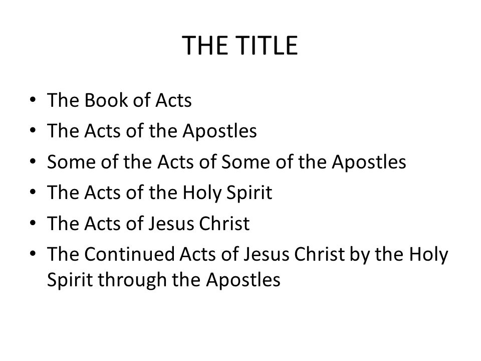 THE TITLE The Book of Acts The Acts of the Apostles Some of the Acts of Some of the Apostles The Acts of the Holy Spirit The Acts of Jesus Christ The Continued Acts of Jesus Christ by the Holy Spirit through the Apostles