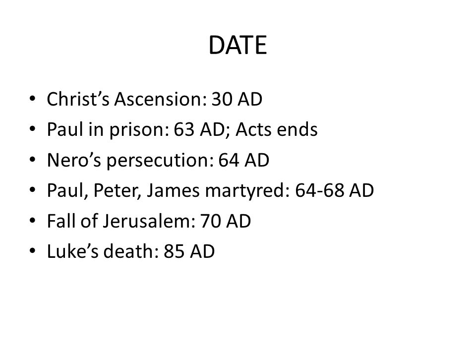 DATE Christ’s Ascension: 30 AD Paul in prison: 63 AD; Acts ends Nero’s persecution: 64 AD Paul, Peter, James martyred: AD Fall of Jerusalem: 70 AD Luke’s death: 85 AD