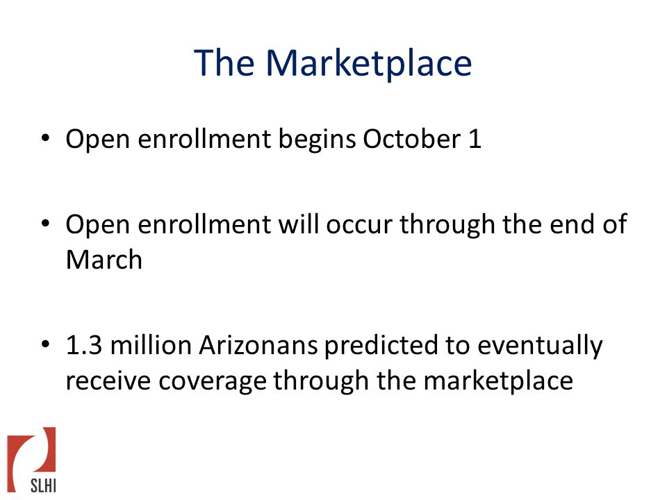 The Marketplace Open enrollment begins October 1 Open enrollment will occur through the end of March 1.3 million Arizonans predicted to eventually receive coverage through the marketplace