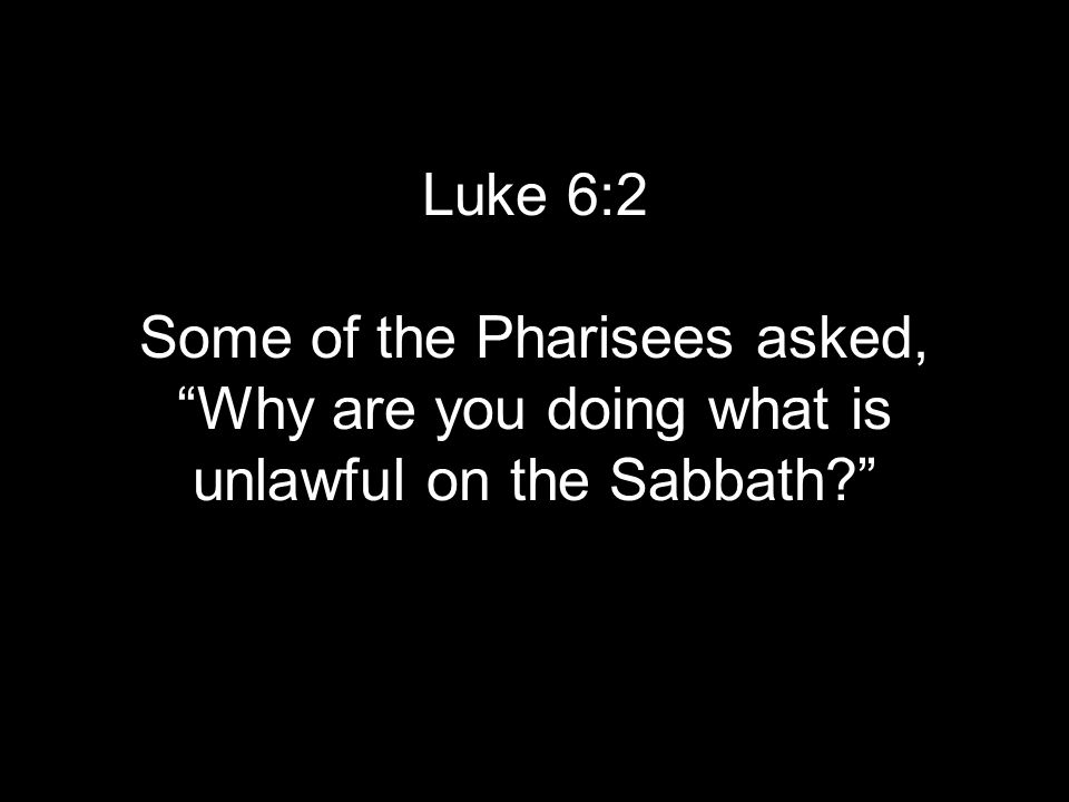 Luke 6:2 Some of the Pharisees asked, Why are you doing what is unlawful on the Sabbath