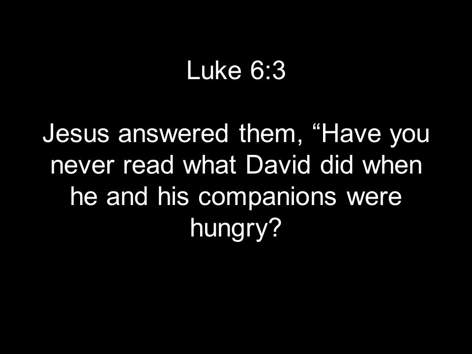 Luke 6:3 Jesus answered them, Have you never read what David did when he and his companions were hungry
