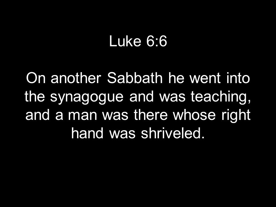 Luke 6:6 On another Sabbath he went into the synagogue and was teaching, and a man was there whose right hand was shriveled.