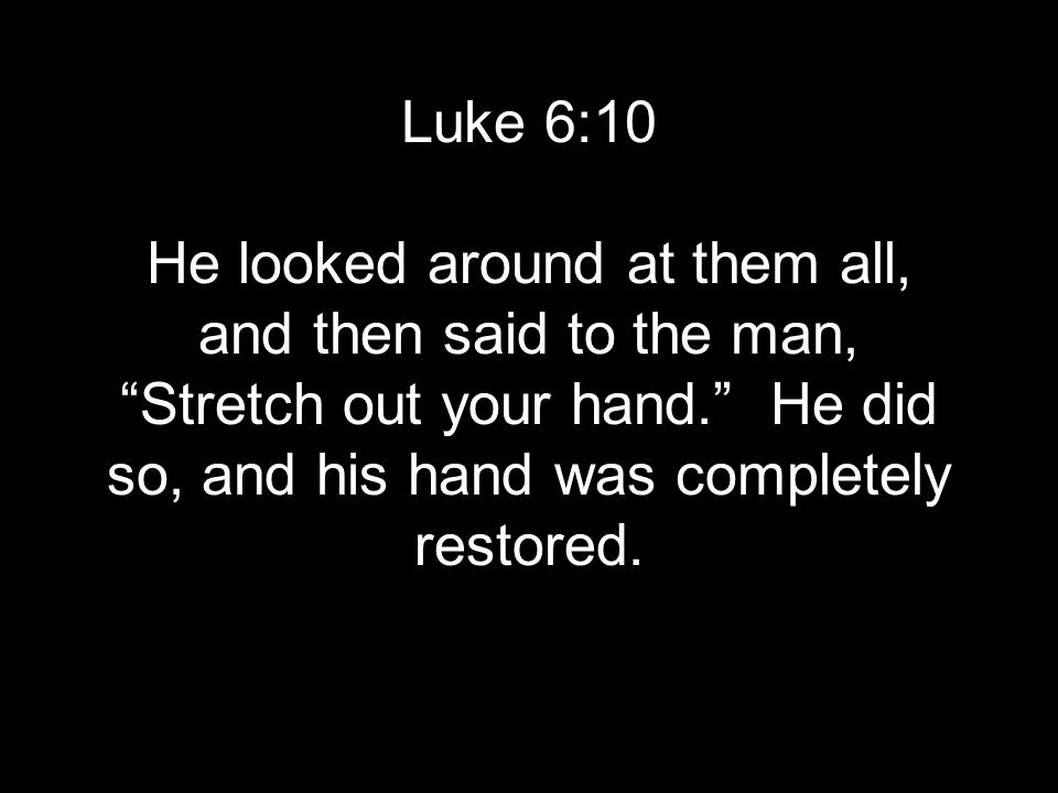 Luke 6:10 He looked around at them all, and then said to the man, Stretch out your hand. He did so, and his hand was completely restored.