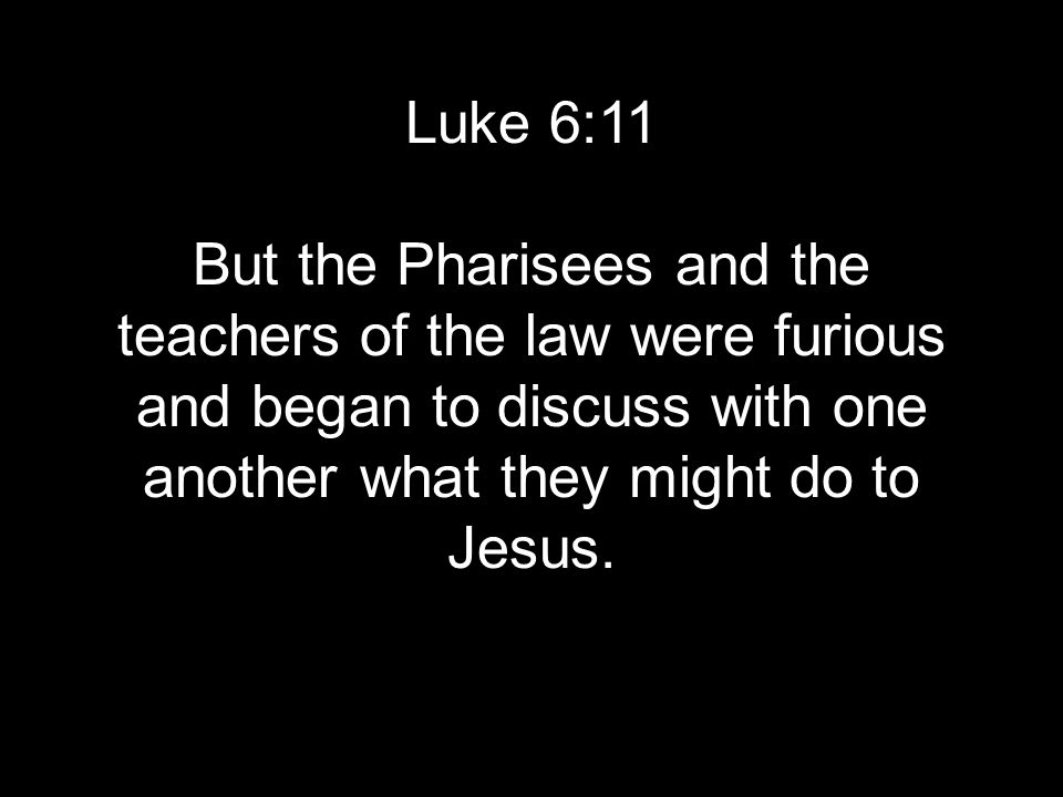 Luke 6:11 But the Pharisees and the teachers of the law were furious and began to discuss with one another what they might do to Jesus.