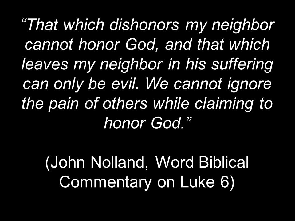 That which dishonors my neighbor cannot honor God, and that which leaves my neighbor in his suffering can only be evil.