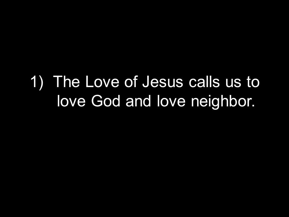 1)The Love of Jesus calls us to love God and love neighbor.